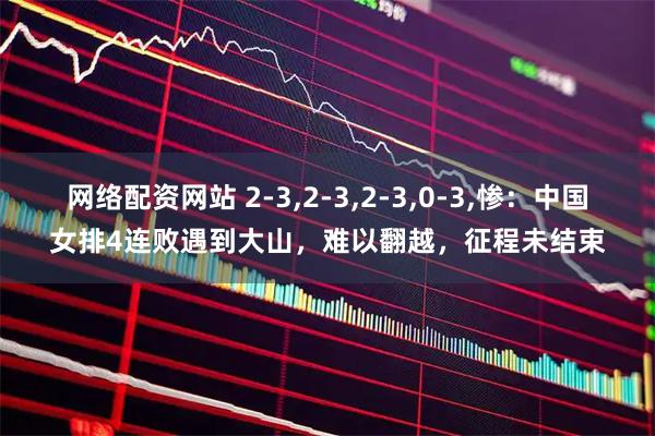 网络配资网站 2-3,2-3,2-3,0-3,惨：中国女排4连败遇到大山，难以翻越，征程未结束