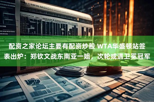 配资之家论坛主要有配资炒股 WTA华盛顿站签表出炉：郑钦文战东南亚一姐，次轮或遇卫冕冠军