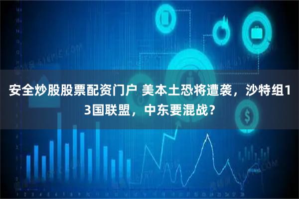 安全炒股股票配资门户 美本土恐将遭袭，沙特组13国联盟，中东要混战？