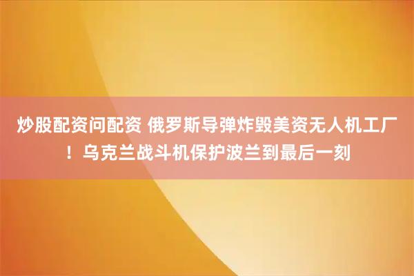 炒股配资问配资 俄罗斯导弹炸毁美资无人机工厂！乌克兰战斗机保护波兰到最后一刻