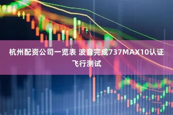 杭州配资公司一览表 波音完成737MAX10认证飞行测试